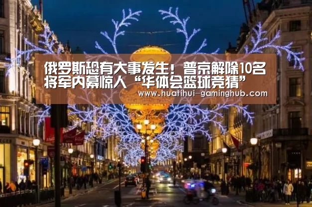 俄罗斯恐有大事发生!普京解除10名将军内幕惊人“华体会篮球竞猜”(图1) 华体会体育娱乐平台