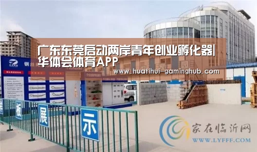 广东东莞启动两岸青年创业孵化器|华体会体